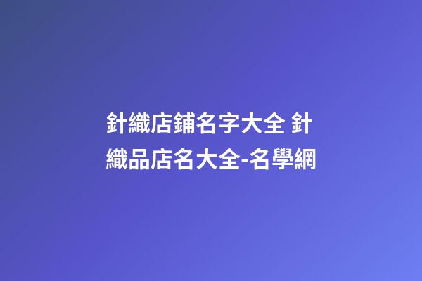 針織店鋪名字大全 針織品店名大全-名學網